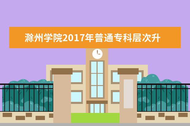 滁州学院2017年普通专科层次升入本科教育招生章程