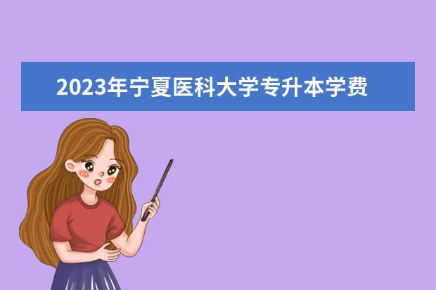 2023年宁夏医科大学专升本学费一年多少钱？