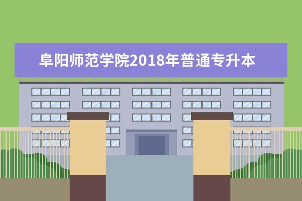 阜阳师范学院2018年普通专升本招生简章