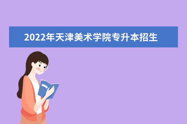 2022年天津美术学院专升本招生计划