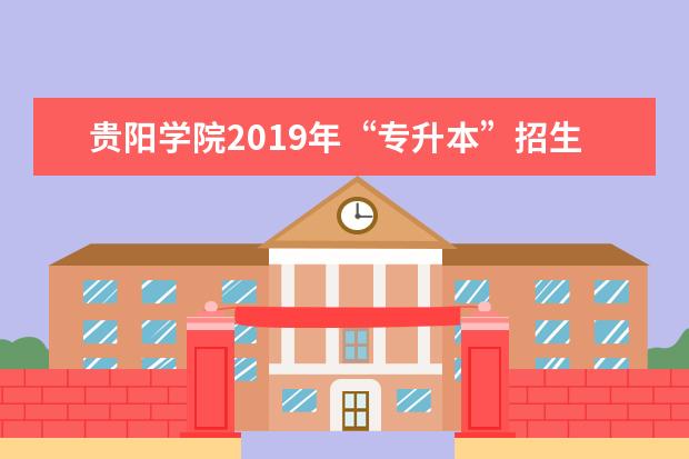 贵阳学院2019年“专升本”招生章程（附专业课考试信息）