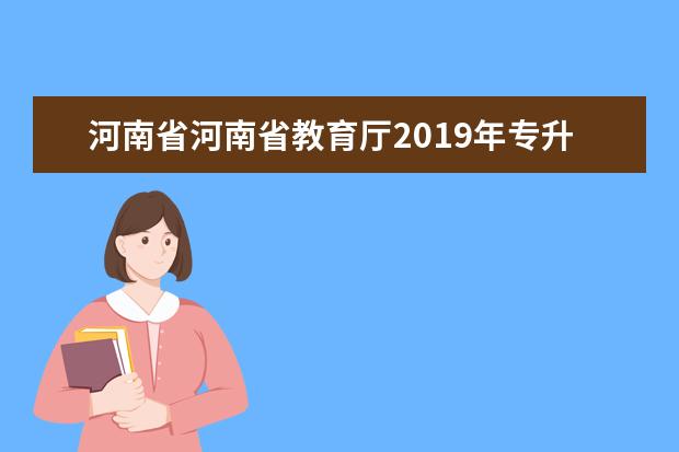 河南省河南省教育厅2019年专升本报名招生考试时间安排
