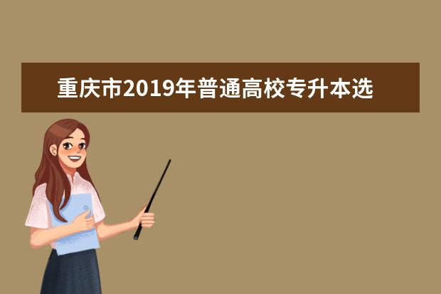 重庆市2019年普通高校专升本选拔考试报名时间信息安排