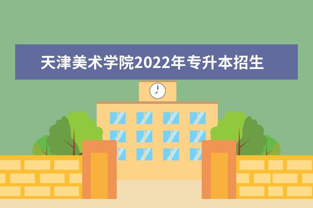 天津美术学院2022年专升本招生简章（含招生专业）