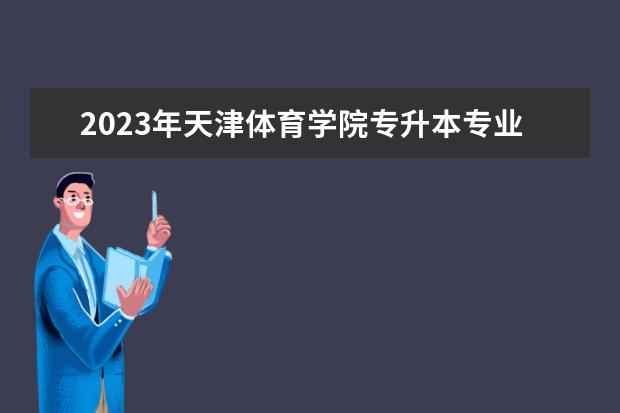 2023年天津体育学院专升本专业考试报名安排