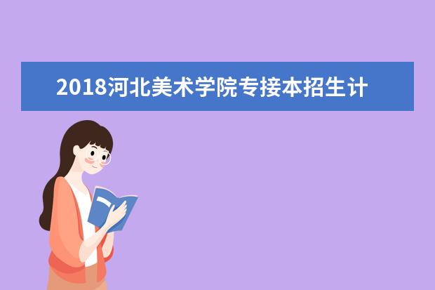 2018河北美术学院专接本招生计划