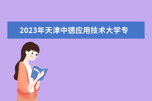 2023年天津中德应用技术大学专升本学费一年多少钱？