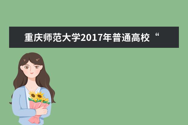 重庆师范大学2017年普通高校“专升本”选拔报名工作的通知