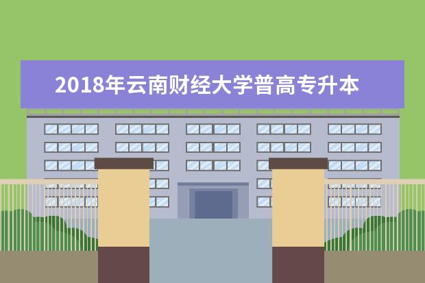 2018年云南财经大学普高专升本招生简章