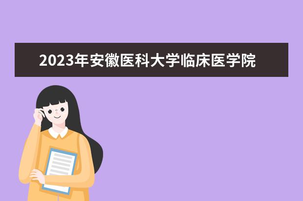 2023年安徽医科大学临床医学院普通高校专升本拟招生方案公布！