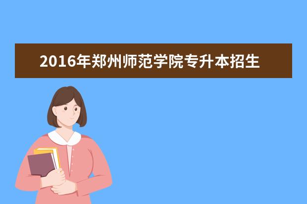 2016年郑州师范学院专升本招生计划