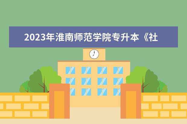 2023年淮南师范学院专升本《社会工作研究方法》考试大纲一览