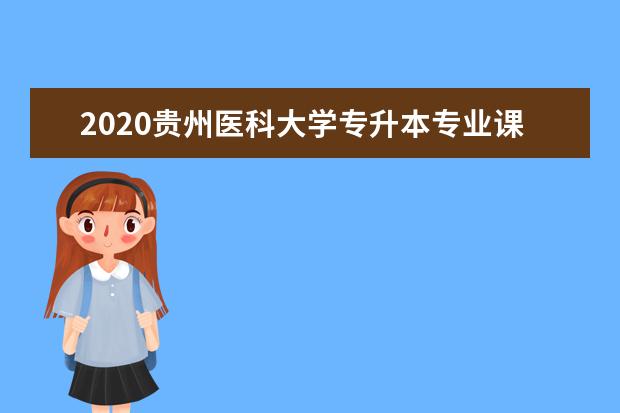 2020贵州医科大学专升本专业课考试科目有哪些？参考书籍有哪些？