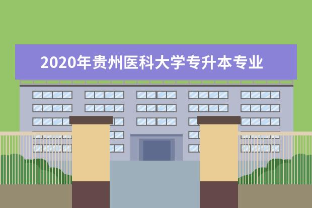 2020年贵州医科大学专升本专业对照表（内含2020年招生计划）