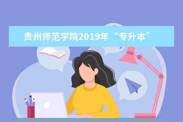 贵州师范学院2019年“专升本”招生章程（附专业课考试信息）