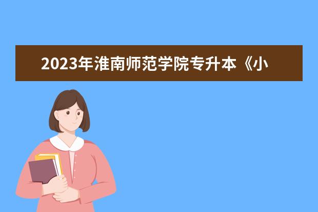 2023年淮南师范学院专升本《小学教育》专业考试大纲