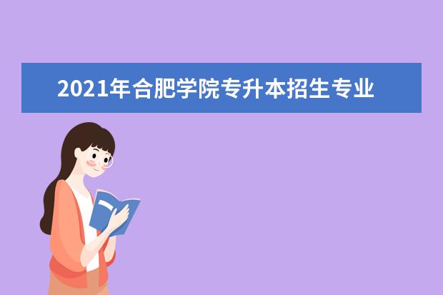 2021年合肥学院专升本招生专业及计划是什么？