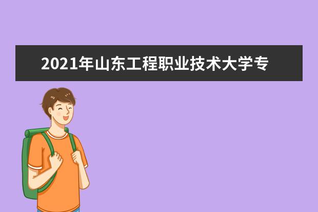 2021年山东工程职业技术大学专升本招生计划汇总一览表