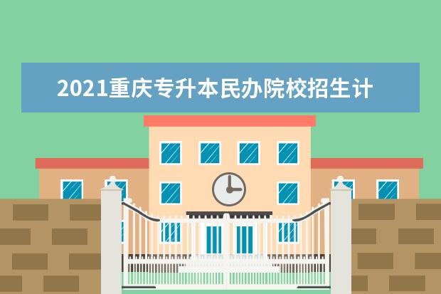 2021重庆专升本民办院校招生计划汇总！