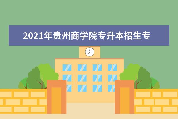 2021年贵州商学院专升本招生专业有哪些？（含招生人数）