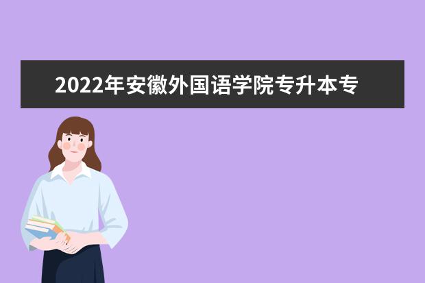 2022年安徽外国语学院专升本专业课考试工作安排和考生健康须知发布!