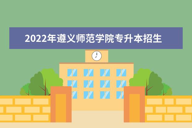 2022年遵义师范学院专升本招生章程发布!