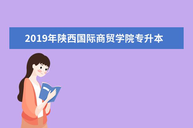 2019年陕西国际商贸学院专升本招生简章