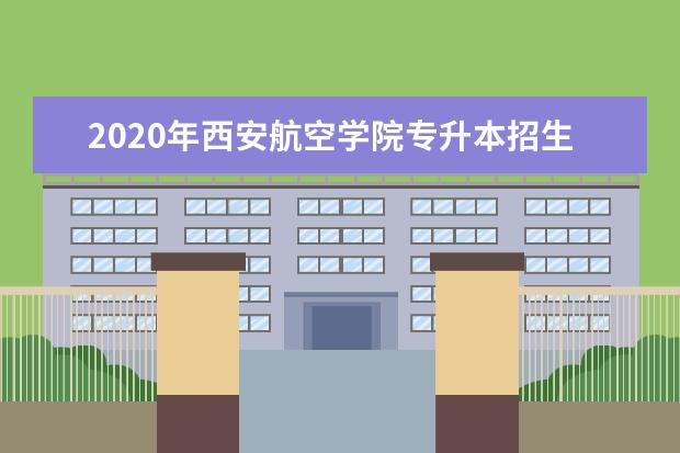 2020年西安航空学院专升本招生计划及省控线