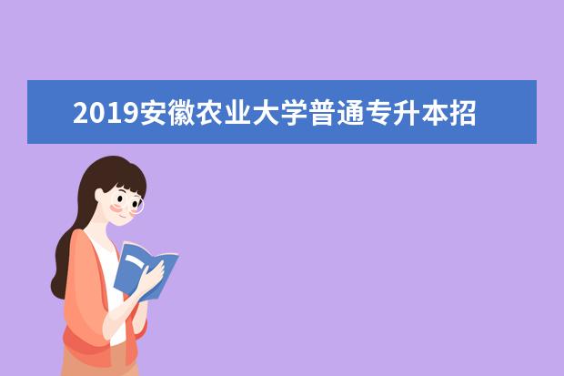 2019安徽农业大学普通专升本招生章程公布！