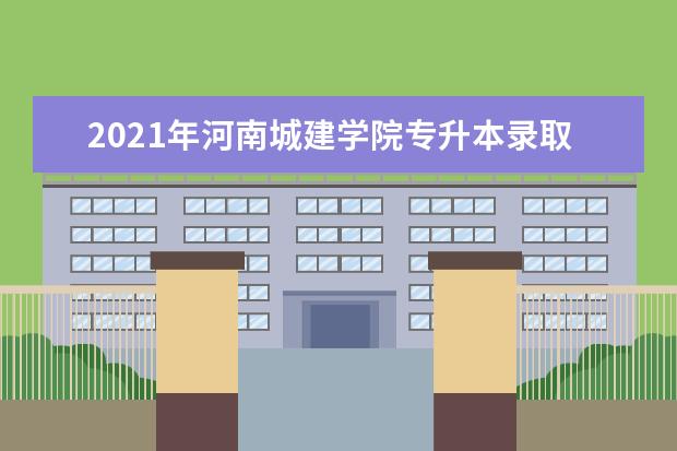 2021年河南城建学院专升本录取分数线汇总一览