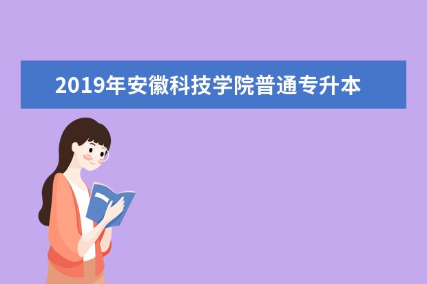 2019年安徽科技学院普通专升本招生章程发布！