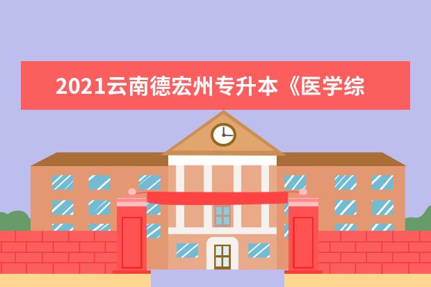 2021云南德宏州专升本《医学综合》试题及答案