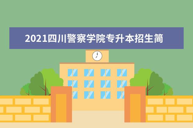 2021四川警察学院专升本招生简章（含招生计划）