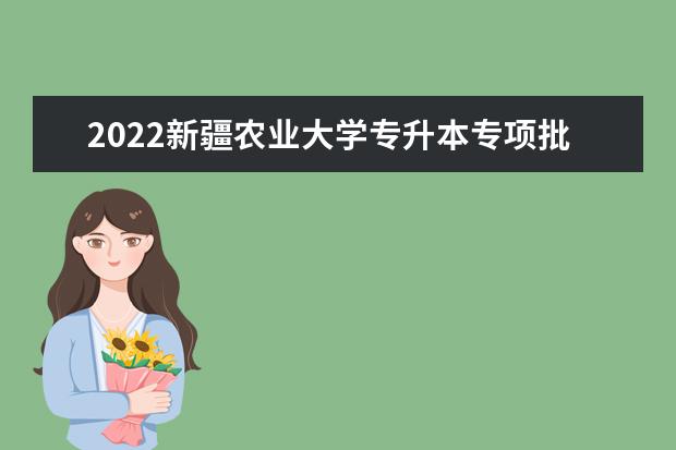 2022新疆农业大学专升本专项批次录取分数线公布