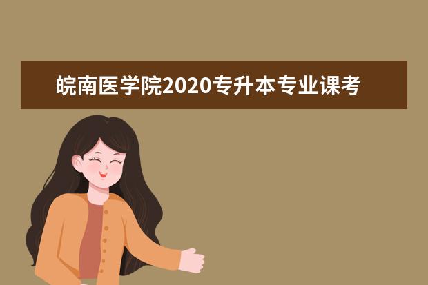 皖南医学院2020专升本专业课考试科目及大纲