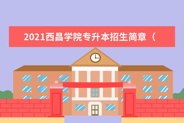 2021西昌学院专升本招生简章（含对口院校）