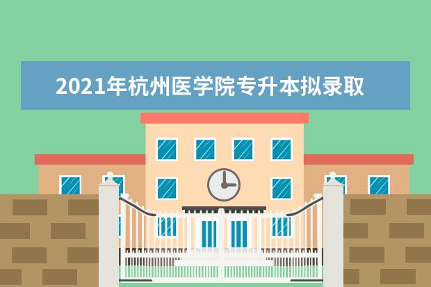 2021年杭州医学院专升本拟录取新生入学指南