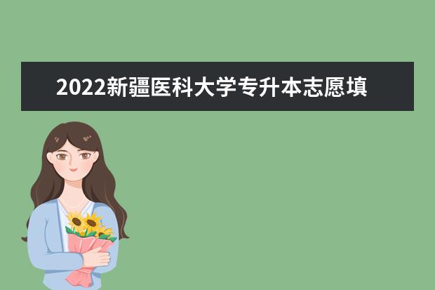 2022新疆医科大学专升本志愿填报分析！