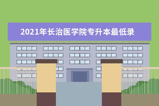 2021年长治医学院专升本最低录取分数线是多少？