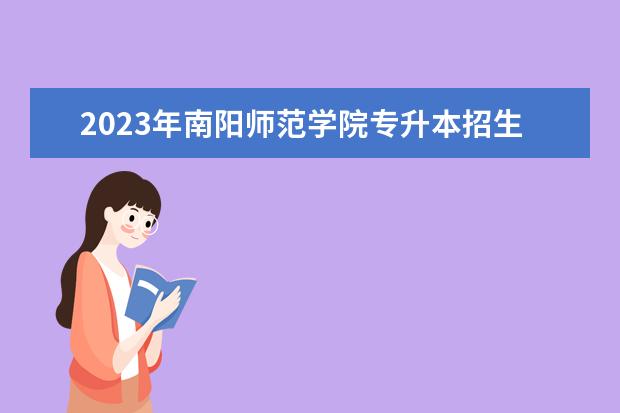 2023年南阳师范学院专升本招生专业已公布！速阅！！！