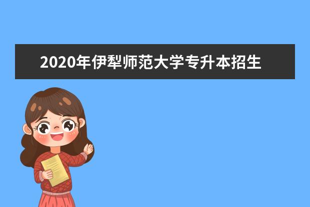 2020年伊犁师范大学专升本招生计划