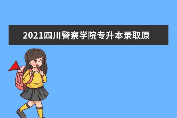 2021四川警察学院专升本录取原则