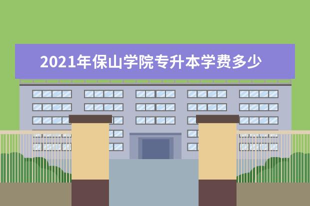 2021年保山学院专升本学费多少钱一年？