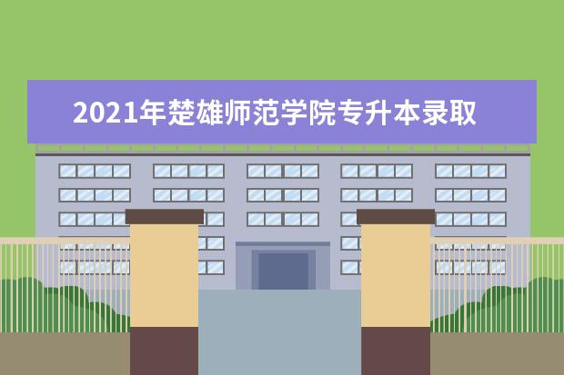 2021年楚雄师范学院专升本录取分数线