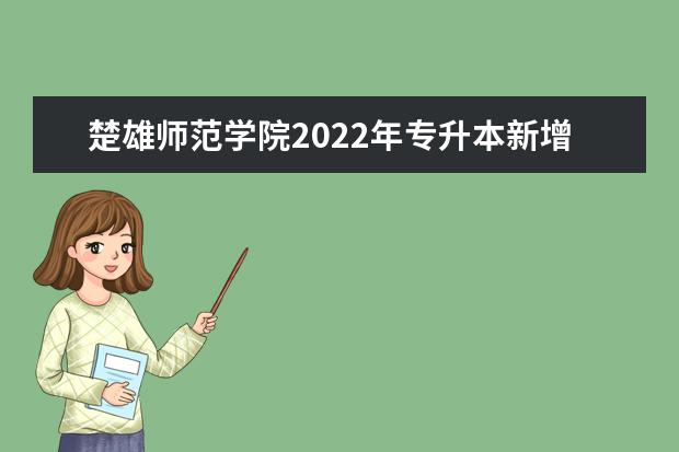 楚雄师范学院2022年专升本新增招生专业有哪些？