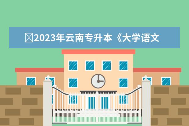 ​2023年云南专升本《大学语文》考试大纲