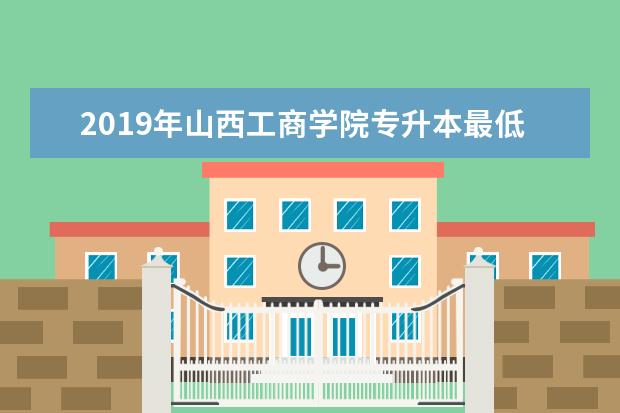 2019年山西工商学院专升本最低录取分数线一览