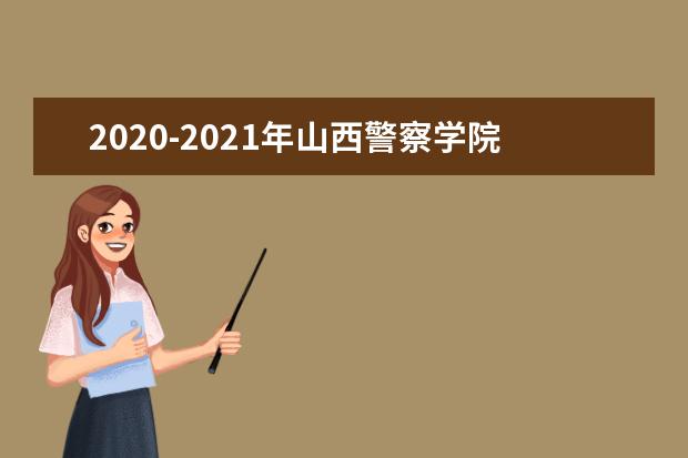 2020-2021年山西警察学院专升本招生计划汇总！