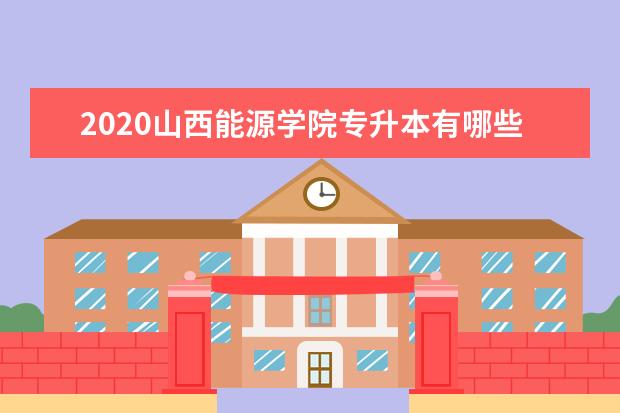 2020山西能源学院专升本有哪些专业？山西能源学院本专科专业对照表