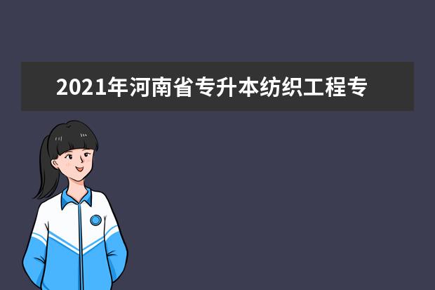 2021年河南省专升本纺织工程专业的考试科目是什么？